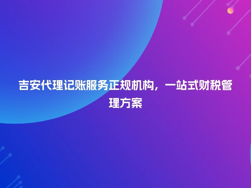 吉安代理记账服务正规机构，一站式财税管理方案