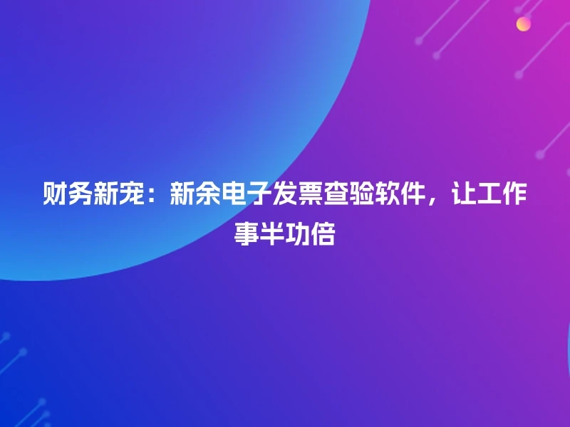 财务新宠：新余电子发票查验软件，让工作事半功倍