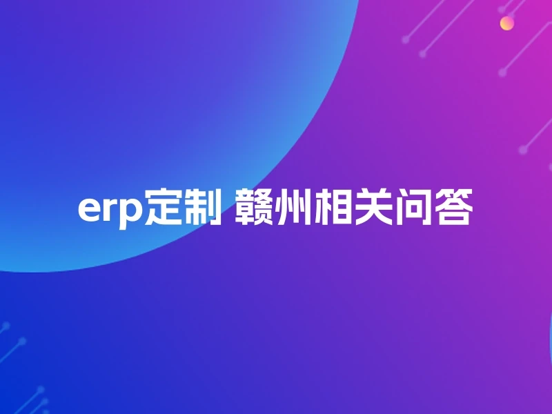 erp定制 赣州相关问答