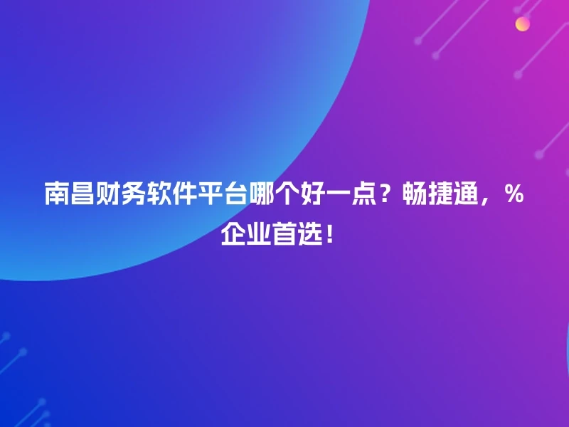 南昌财务软件平台哪个好一点？畅捷通，%企业首选！