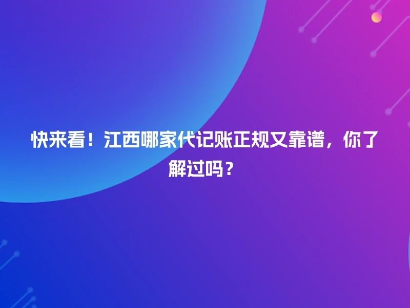 快来看！江西哪家代记账正规又靠谱，你了解过吗？