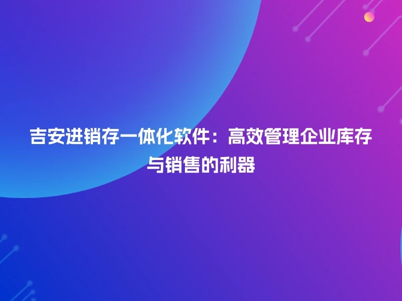 吉安进销存一体化软件：高效管理企业库存与销售的利器