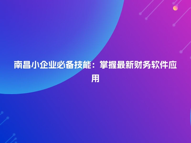 南昌小企业必备技能：掌握最新财务软件应用