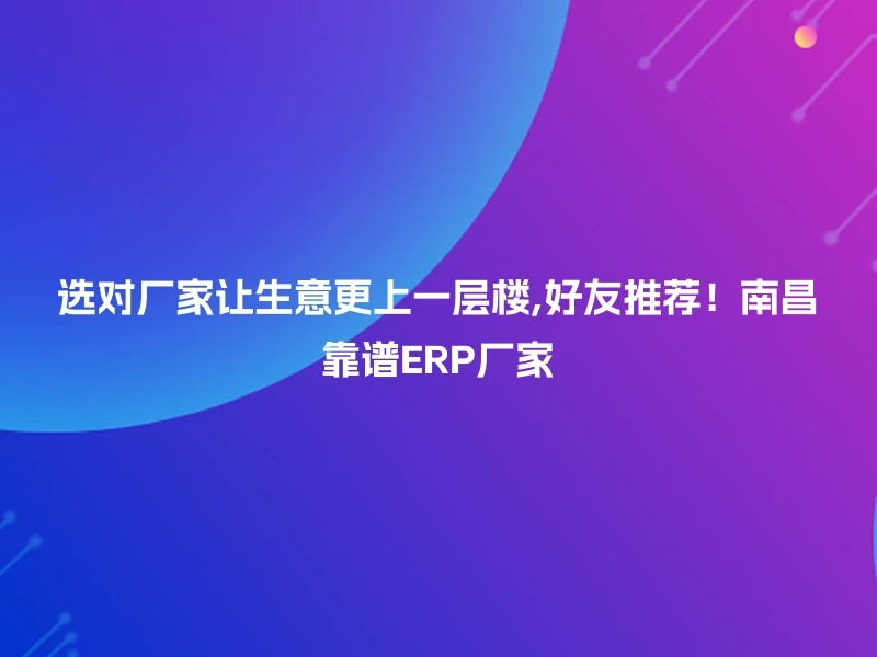 选对厂家让生意更上一层楼,好友推荐！南昌靠谱ERP厂家