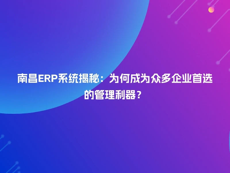 南昌ERP系统揭秘：为何成为众多企业首选的管理利器？