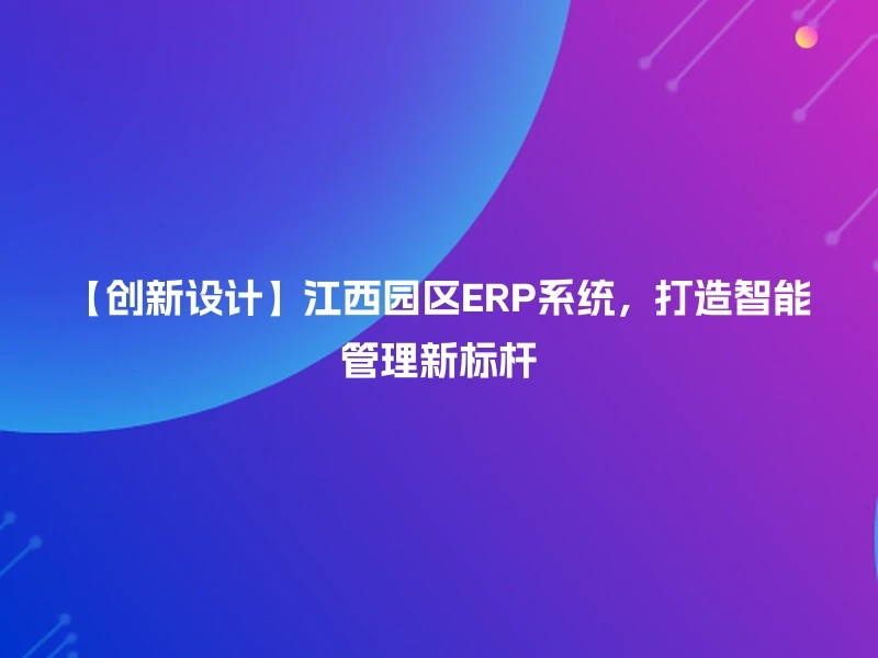 【创新设计】江西园区ERP系统，打造智能管理新标杆