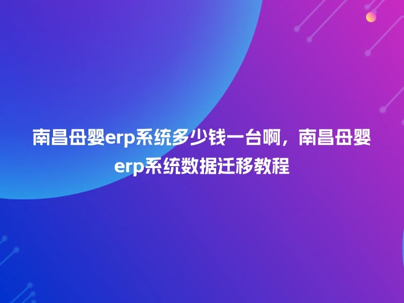 南昌母婴erp系统多少钱一台啊，南昌母婴erp系统数据迁移教程