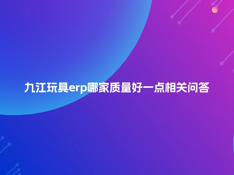 九江玩具erp哪家质量好一点相关问答