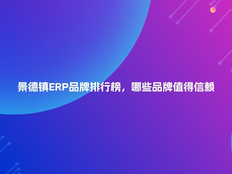 景德镇ERP品牌排行榜，哪些品牌值得信赖