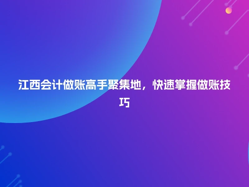 江西会计做账高手聚集地，快速掌握做账技巧