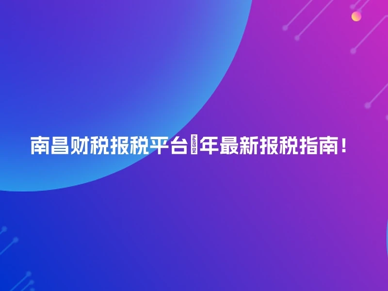 南昌财税报税平台🔥年最新报税指南！