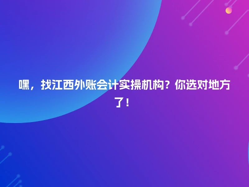 嘿，找江西外账会计实操机构？你选对地方了！