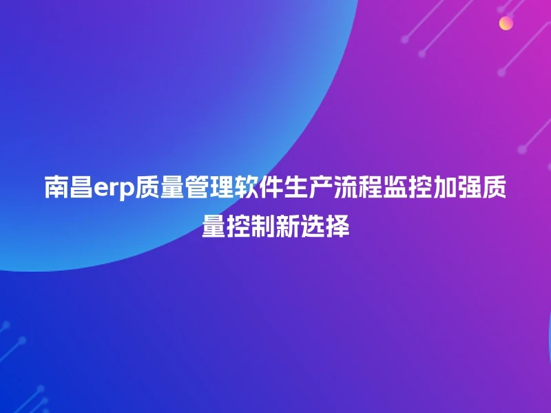 南昌erp质量管理软件生产流程监控加强质量控制新选择