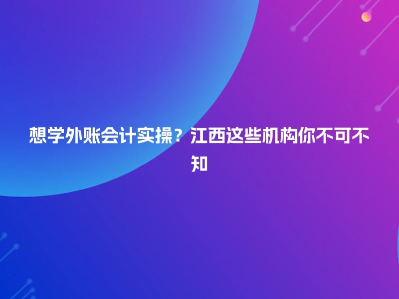 想学外账会计实操？江西这些机构你不可不知