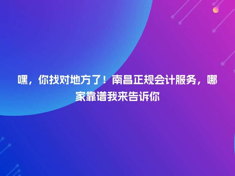 嘿，你找对地方了！南昌正规会计服务，哪家靠谱我来告诉你