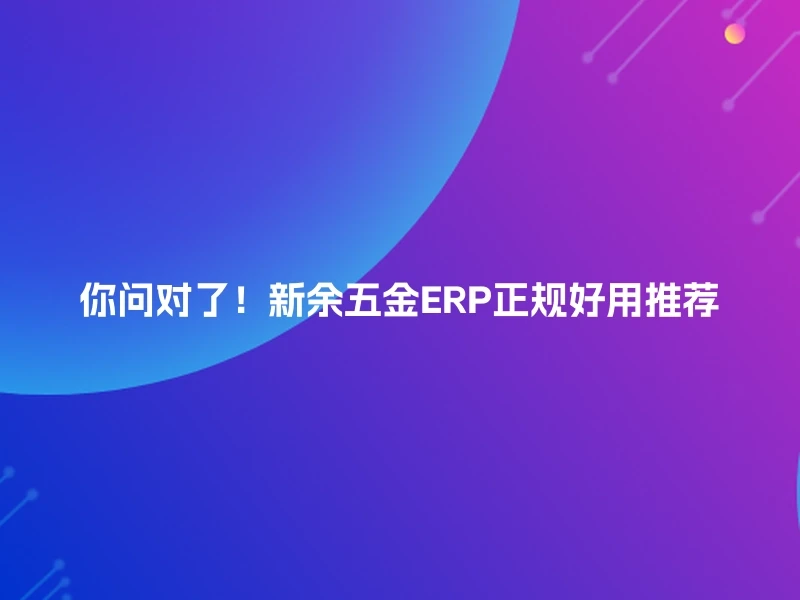 你问对了！新余五金ERP正规好用推荐