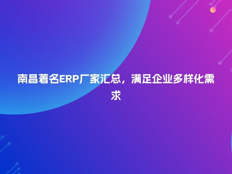 南昌著名ERP厂家汇总，满足企业多样化需求