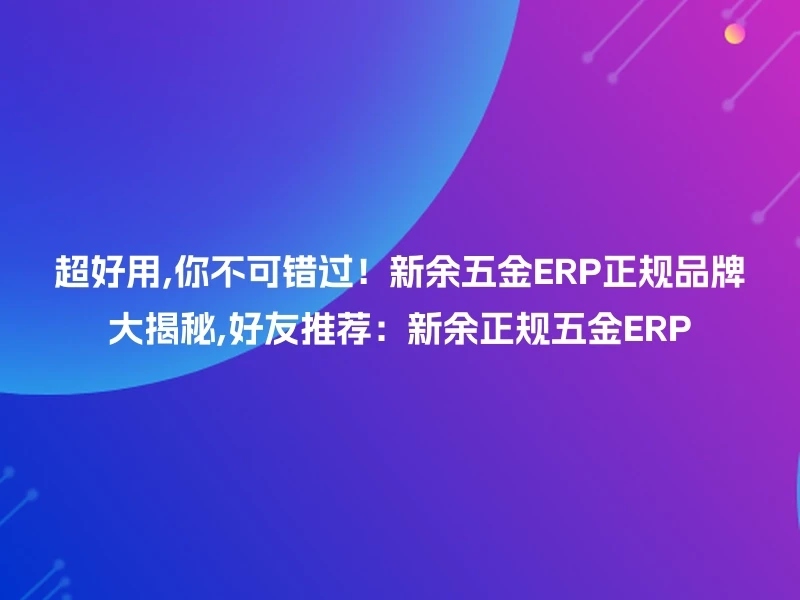 超好用,你不可错过！新余五金ERP正规品牌大揭秘,好友推荐：新余正规五金ERP