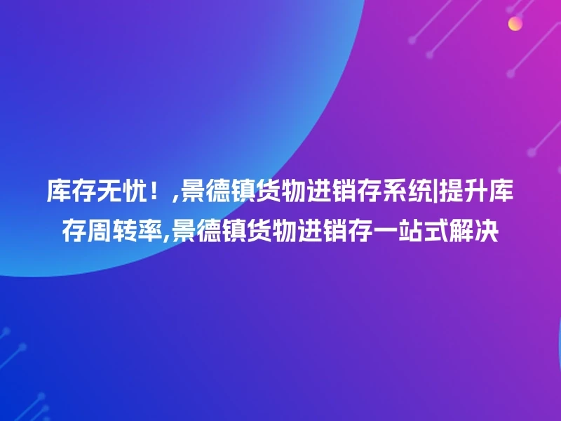 库存无忧！,景德镇货物进销存系统|提升库存周转率,景德镇货物进销存一站式解决