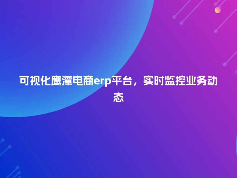 可视化鹰潭电商erp平台，实时监控业务动态