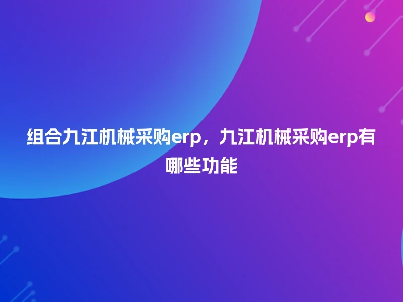 组合九江机械采购erp，九江机械采购erp有哪些功能