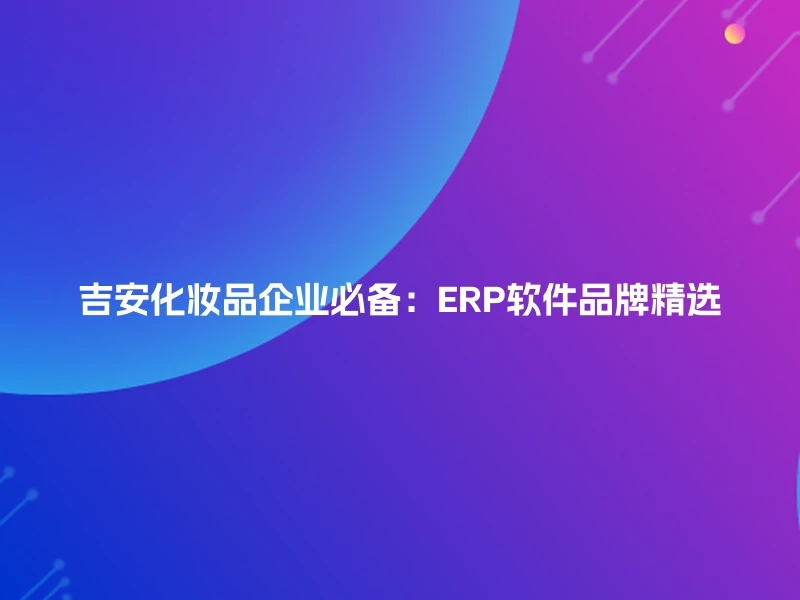 吉安化妆品企业必备：ERP软件品牌精选