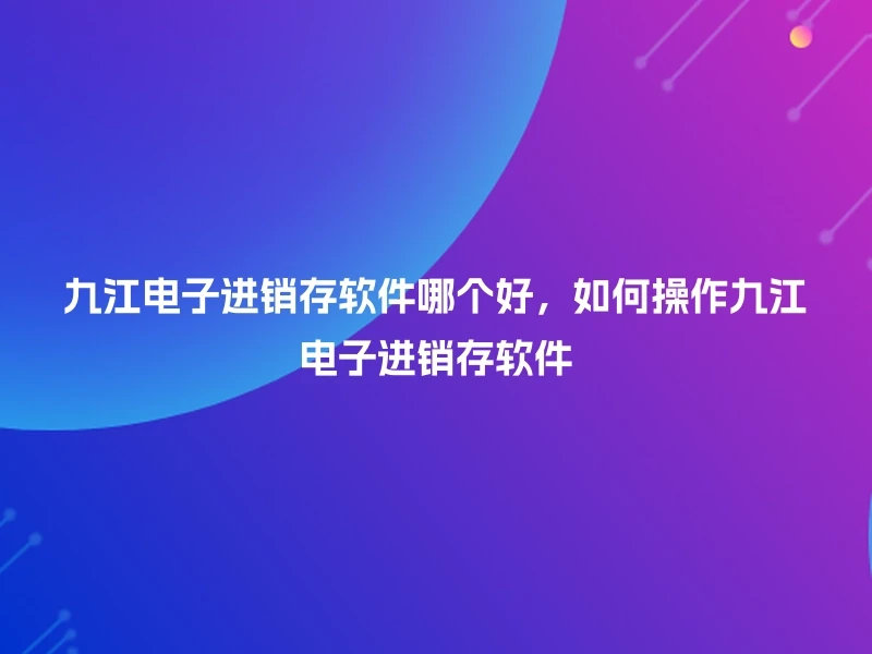 九江电子进销存软件哪个好，如何操作九江电子进销存软件