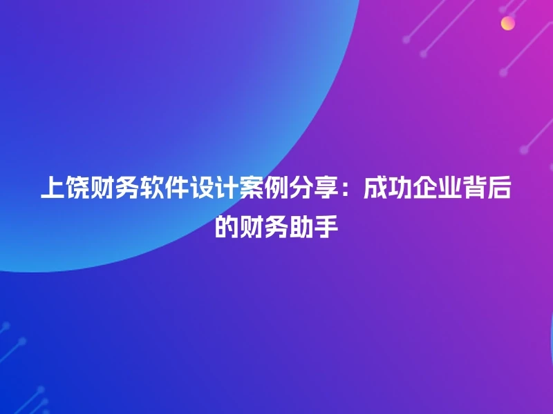 上饶财务软件设计案例分享：成功企业背后的财务助手