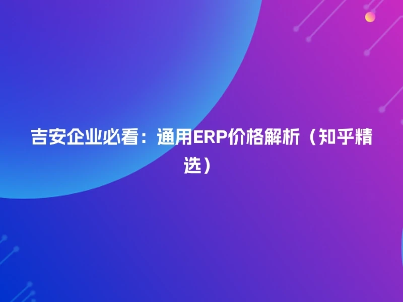 吉安企业必看：通用ERP价格解析（知乎精选）