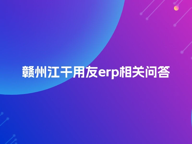 赣州江干用友erp相关问答