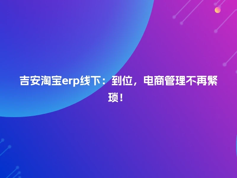 吉安淘宝erp线下：到位，电商管理不再繁琐！