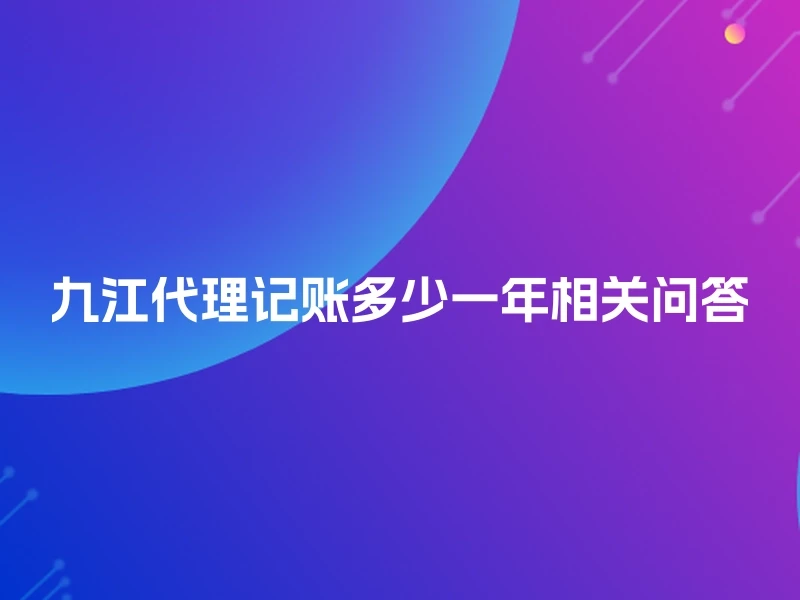 九江代理记账多少一年相关问答