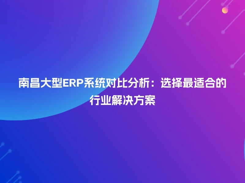 南昌大型ERP系统对比分析：选择最适合的行业解决方案