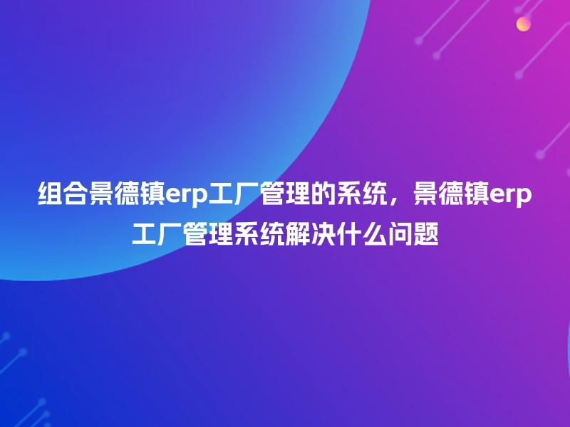 组合景德镇erp工厂管理的系统，景德镇erp工厂管理系统解决什么问题