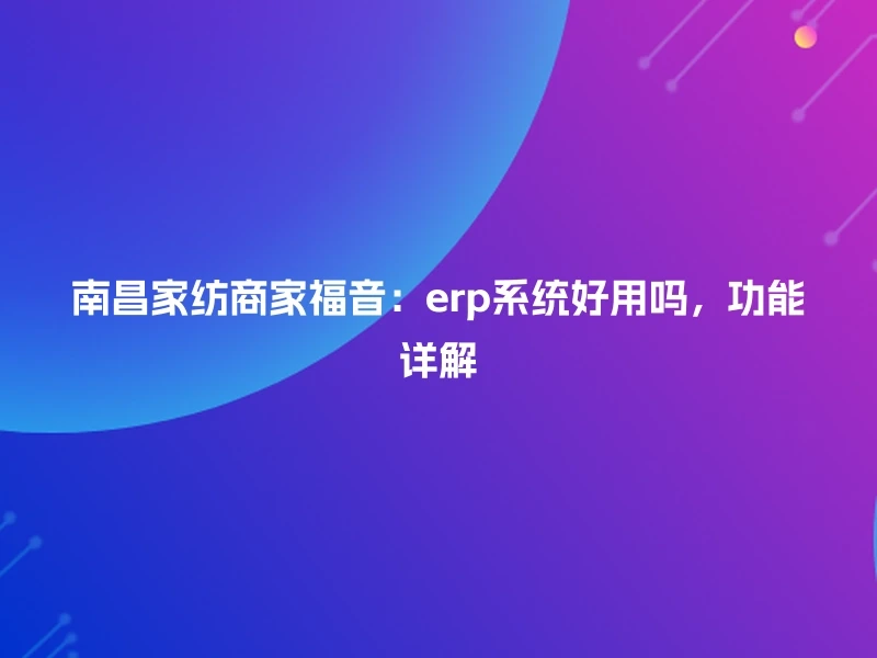 南昌家纺商家福音：erp系统好用吗，功能详解