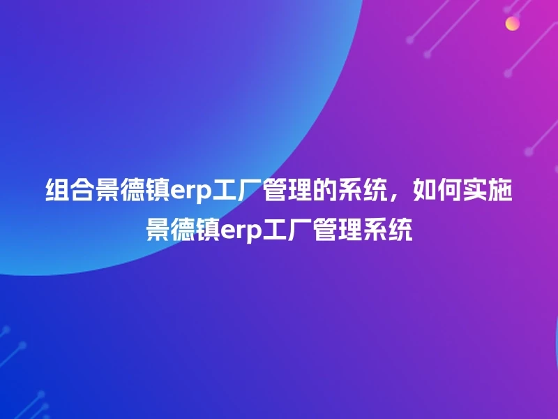 组合景德镇erp工厂管理的系统，如何实施景德镇erp工厂管理系统