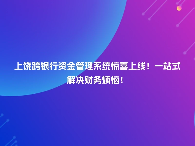 上饶跨银行资金管理系统惊喜上线！一站式解决财务烦恼！