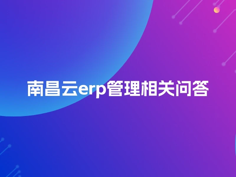 南昌云erp管理相关问答