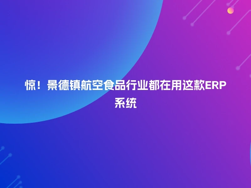 惊！景德镇航空食品行业都在用这款ERP系统