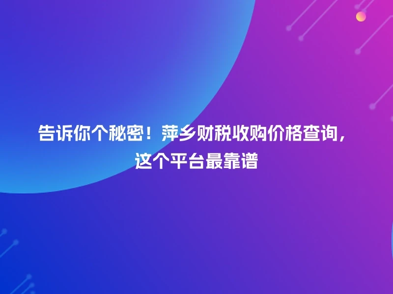 告诉你个秘密！萍乡财税收购价格查询，这个平台最靠谱