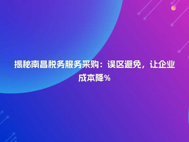 揭秘南昌税务服务采购：误区避免，让企业成本降%