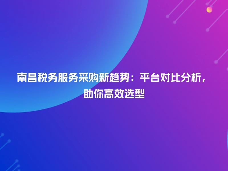 南昌税务服务采购新趋势：平台对比分析，助你高效选型