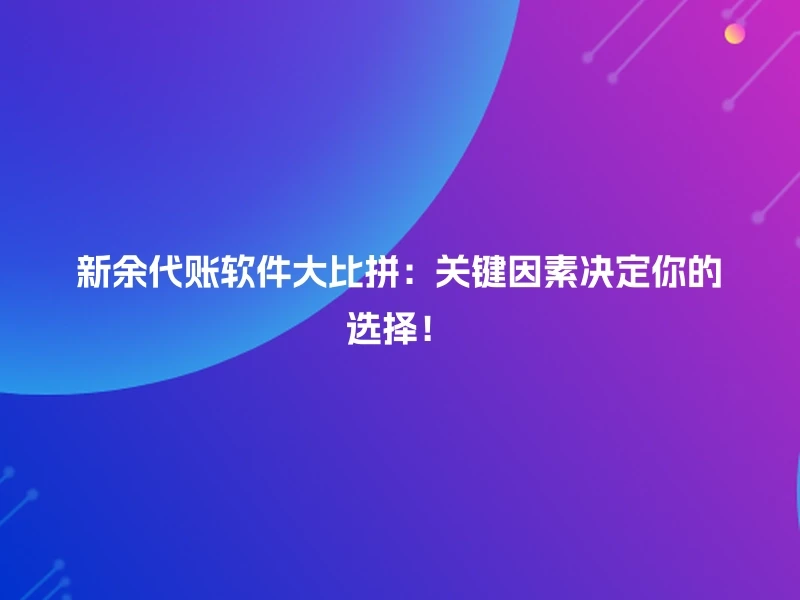 新余代账软件大比拼：关键因素决定你的选择！