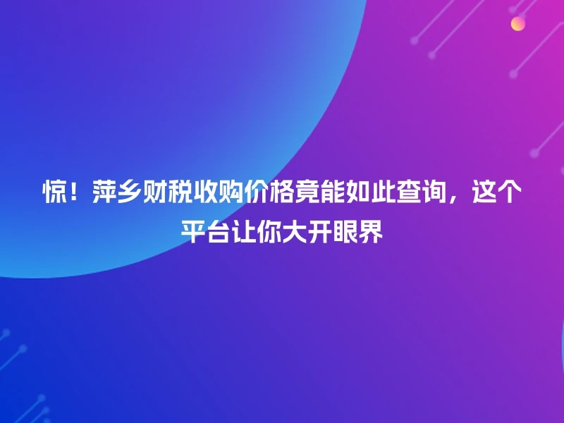 惊！萍乡财税收购价格竟能如此查询，这个平台让你大开眼界