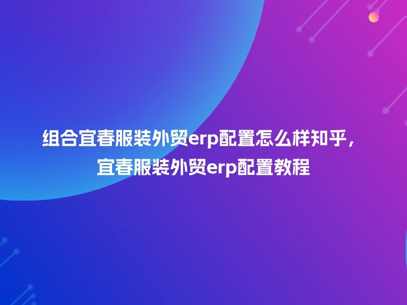 组合宜春服装外贸erp配置怎么样知乎，宜春服装外贸erp配置教程