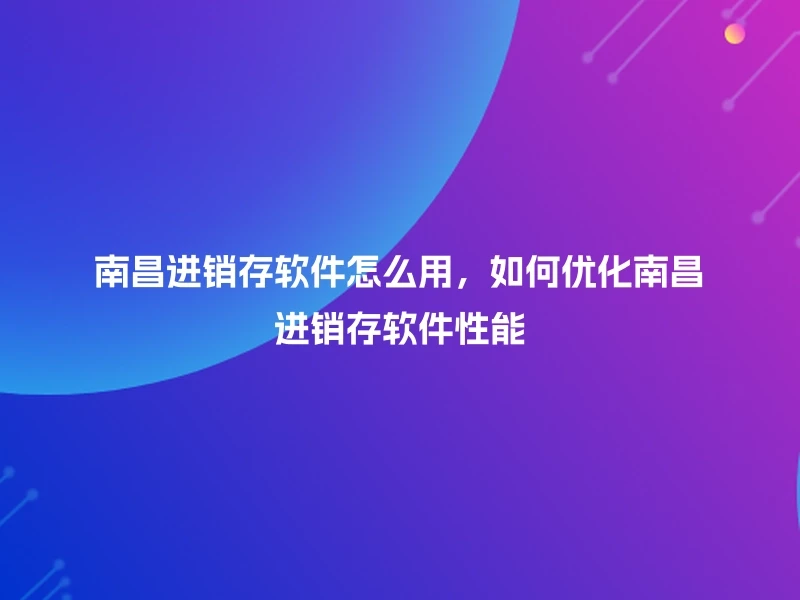 南昌进销存软件怎么用，如何优化南昌进销存软件性能