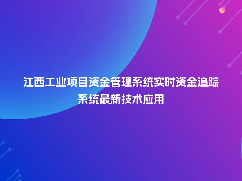 江西工业项目资金管理系统实时资金追踪系统最新技术应用