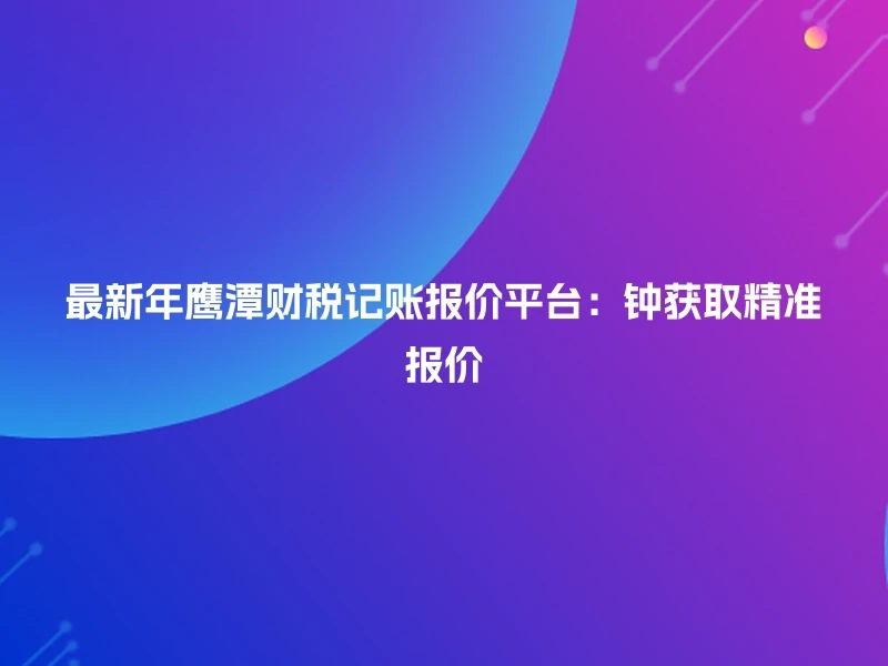 最新年鹰潭财税记账报价平台：钟获取精准报价