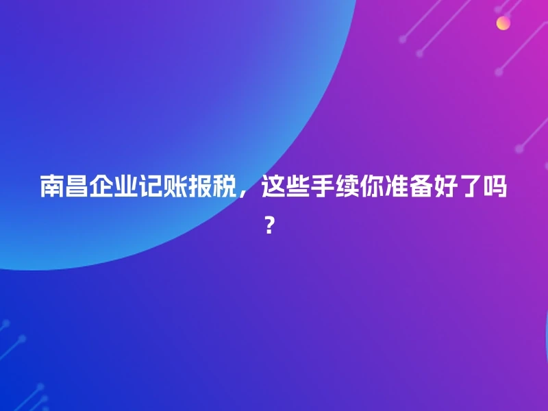 南昌企业记账报税，这些手续你准备好了吗？