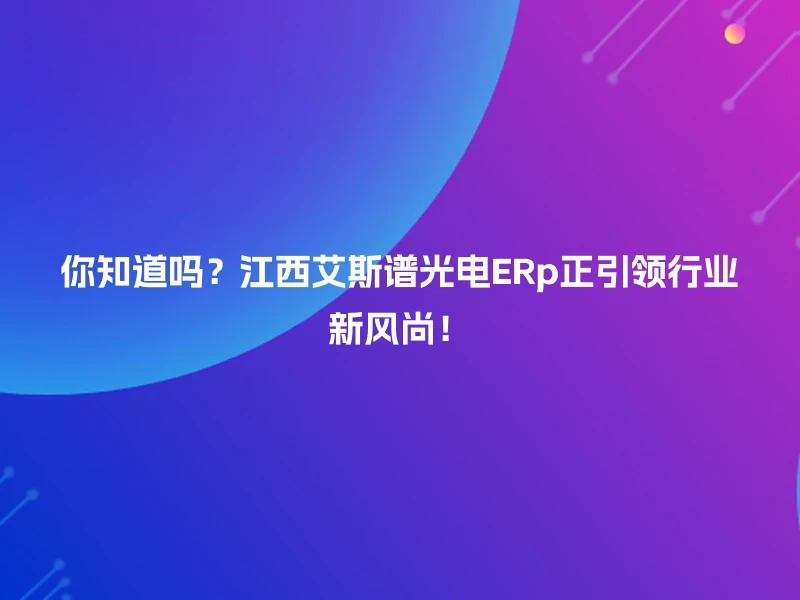 你知道吗？江西艾斯谱光电ERp正引领行业新风尚！